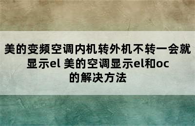 美的变频空调内机转外机不转一会就显示el 美的空调显示el和oc的解决方法